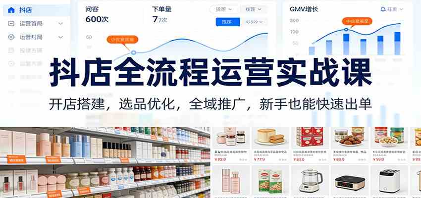 抖店全流程运营实战课：开店搭建，选品优化，全域推广，新手也能快速出单（更新）-洛柒笔记