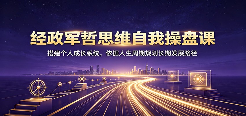 经政军哲思维自我操盘课：搭建个人成长系统，依据人生周期规划长期发展路径-洛柒笔记