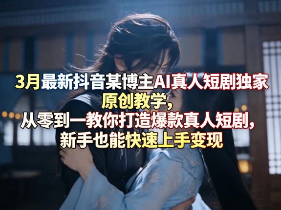 3月最新抖音某博主AI真人短剧独家原创教学，从零到一教你打造爆款真人短剧，新手也能快速上手变现-洛柒笔记