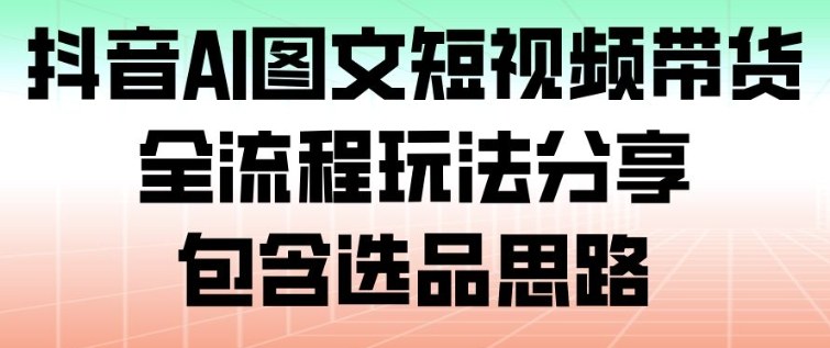 抖音AI图文短视频带货，全流程玩法分享，包含选品思路-洛柒笔记
