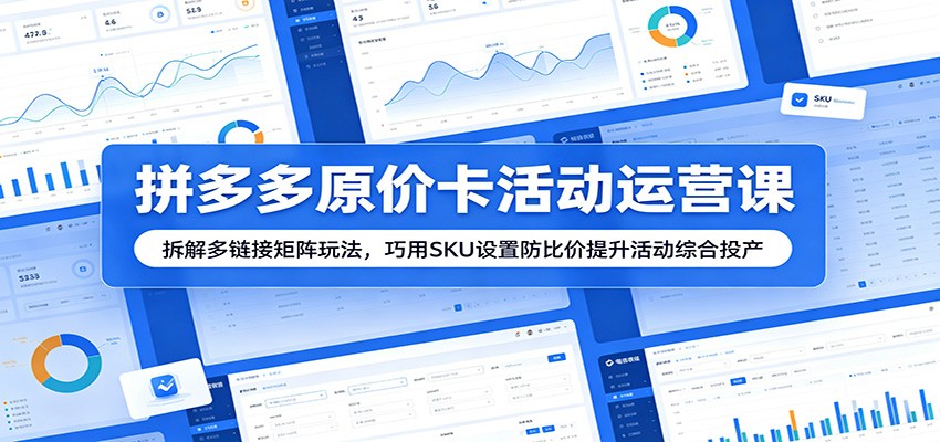 拼多多原价卡活动运营课：拆解多链接矩阵玩法，巧用SKU设置防比价提升活动综合投产-洛柒笔记