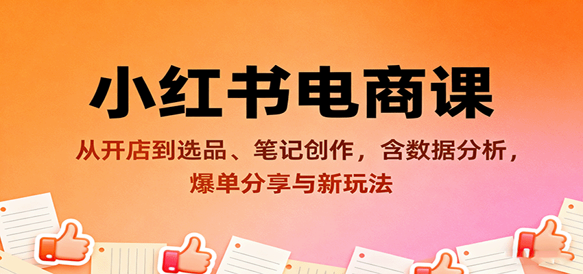小红书电商课：从开店到选品、笔记创作，含数据分析，爆单分享与新玩法-洛柒笔记