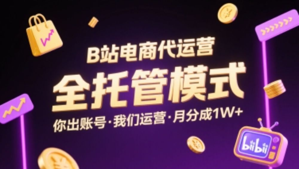 B站电商代运营，全托管模式，你出账号，我们来运营，每月分成1W+【揭秘】-洛柒笔记