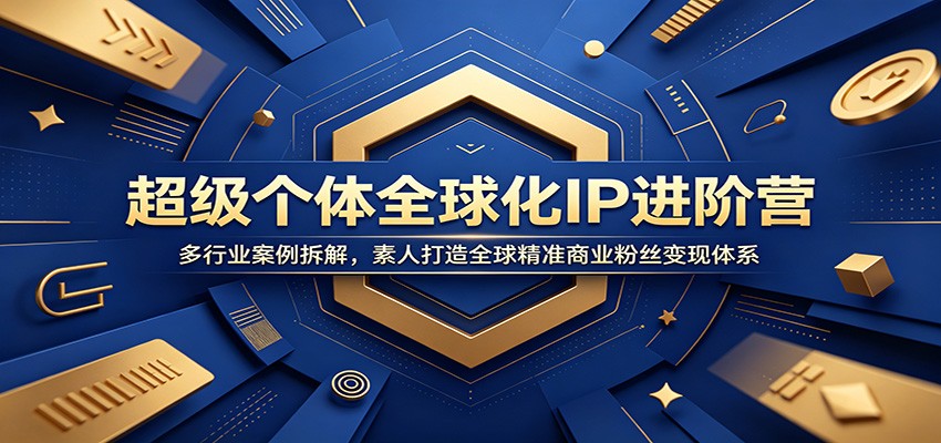 超级个体全球化IP进阶营：多行业案例拆解，素人打造全球精准商业粉丝变现体系-洛柒笔记