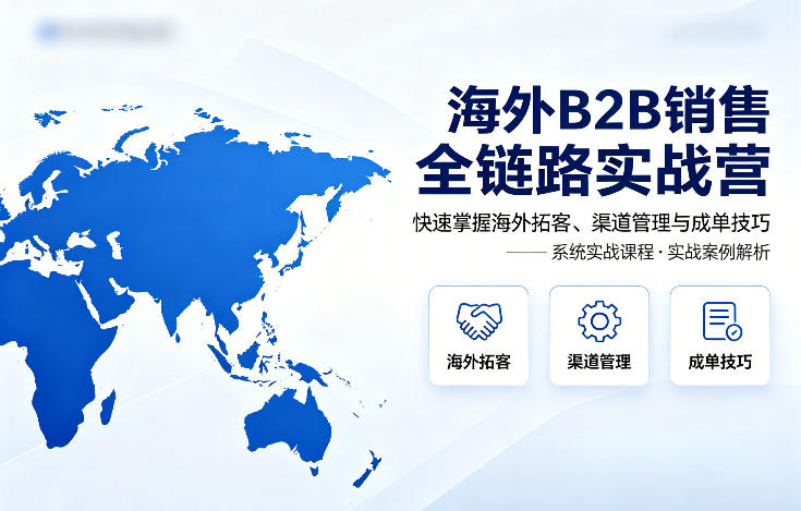 海外B2B销售全链路实战营，快速掌握海外拓客、渠道管理与成单技巧-洛柒笔记