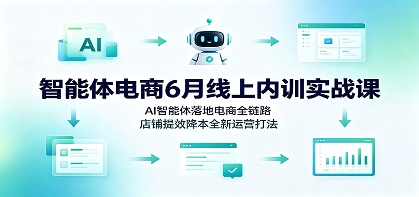 智能体电商6月线上内训实战课：AI智能体落地电商全链路，店铺提效降本全新运营打法-洛柒笔记