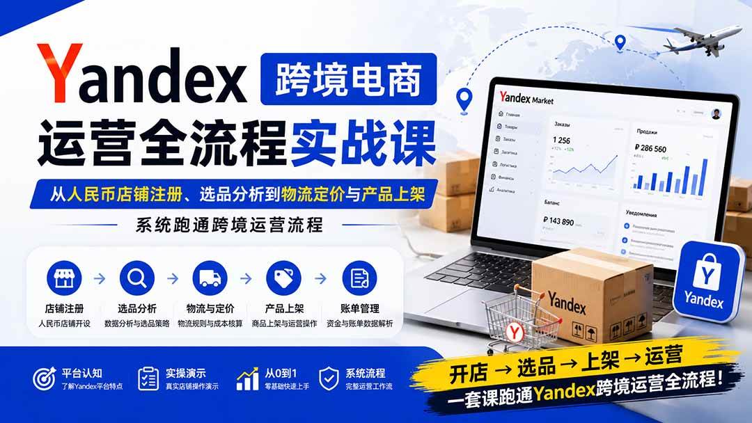 （20069期）Yandex跨境电商运营全流程实战课：从人民币店铺注册、选品分析到物流定价与产品上架，系统跑通跨境运营流程-洛柒笔记