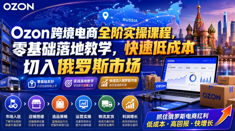 Ozon跨境电商全阶实操课程，零基础落地教学，快速低成本切入俄罗斯市场-洛柒笔记