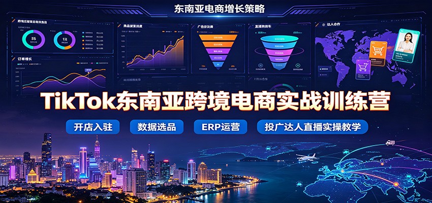 TikTok东南亚跨境电商实战训练营：开店入驻数据选品ERP运营，投广达人直播实操教学-洛柒笔记