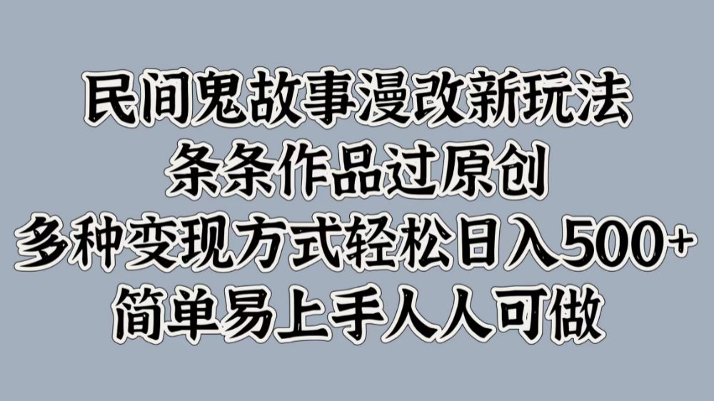 民间鬼故事漫改新玩法，条条作品过原创，简单易上手人人可做，多种变现方式轻松日入500+-洛柒笔记