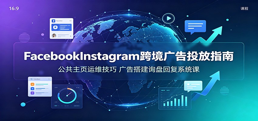 Facebook&Instagram跨境广告投放指南：公共主页运维技巧，广告搭建询盘回复系统课-洛柒笔记