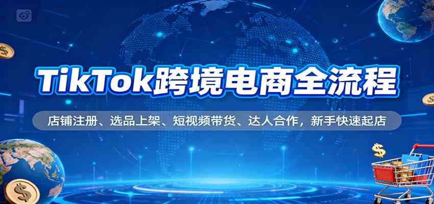 TikTok跨境电商全流程，店铺注册、选品上架、短视频带货、达人合作，新手快速起店-洛柒笔记