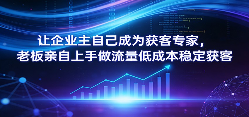 让企业主自己成为获客专家，老板亲自上手做流量低成本稳定获客-洛柒笔记