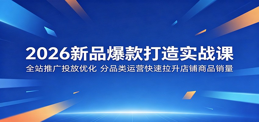 2026新品爆款打造实战课：全站推广投放优化，分品类运营快速拉升店铺商品销量-洛柒笔记
