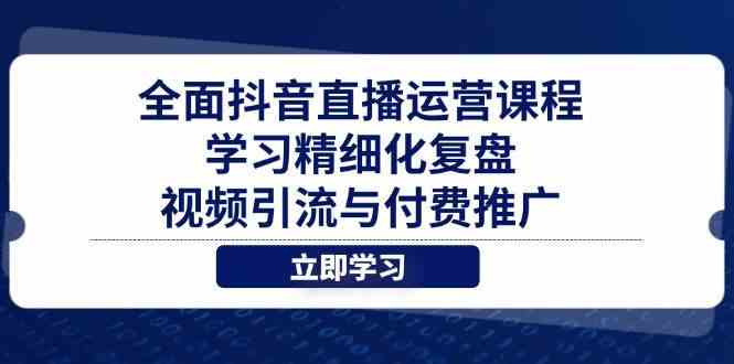 全面抖音直播运营课程，学习精细化复盘、视频引流与付费推广-洛柒笔记