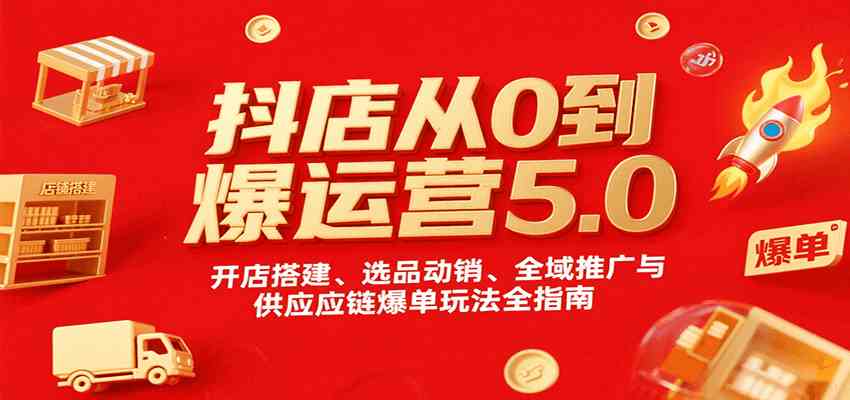 抖店从0到爆运营5.0，开店搭建、选品动销、全域推广与供应链爆单玩法全指南-洛柒笔记
