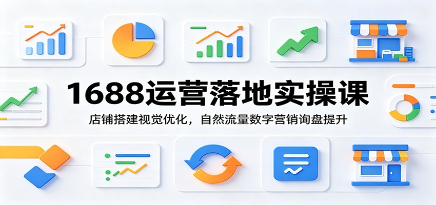 1688运营落地实操课：店铺搭建视觉优化，自然流量数字营销询盘提升-洛柒笔记