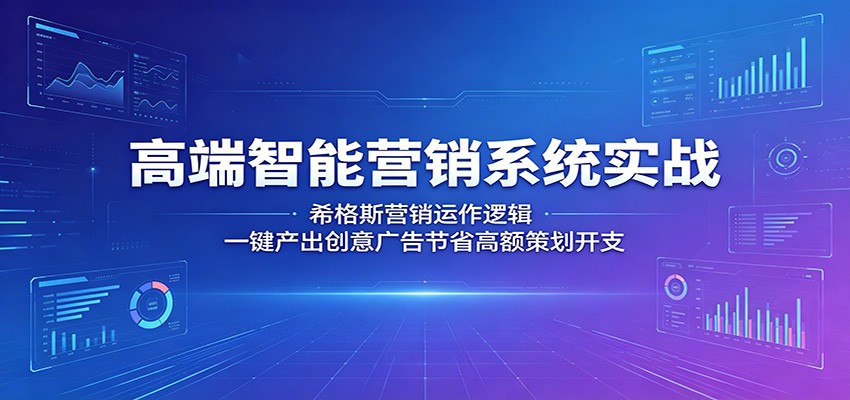 高端智能营销系统实战：希格斯营销运作逻辑，一键产出创意广告节省高额策划开支-洛柒笔记