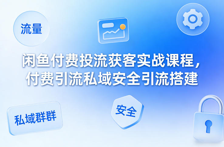 闲鱼付费投流获客实战课程，付费引流私域安全引流搭建-洛柒笔记