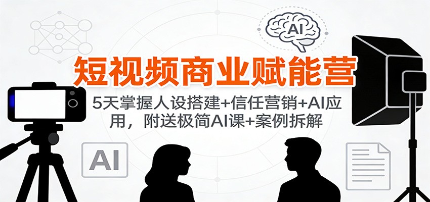 短视频商业赋能营：5天掌握人设搭建+信任营销+AI应用，附送极简AI课+案例拆解-洛柒笔记