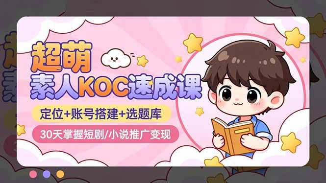 （16601期）超萌 素人KOC速成课：定位+账号搭建+选题库，30天掌握短剧/小说推广变现-洛柒笔记