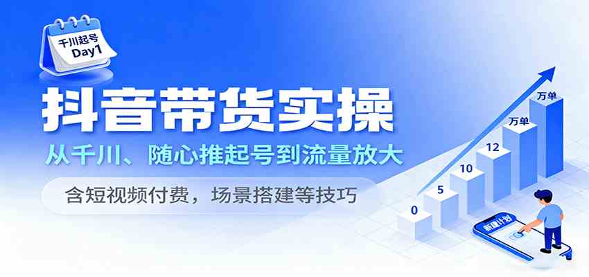 抖音带货实操，从千川、随心推起号到流量放大，含短视频付费，场景搭建等技巧-洛柒笔记