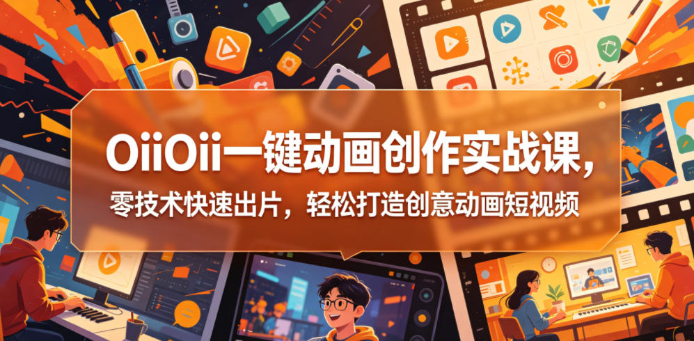 OiiOii一键动画创作实战课，零技术快速出片，轻松打造创意动画短视频-洛柒笔记