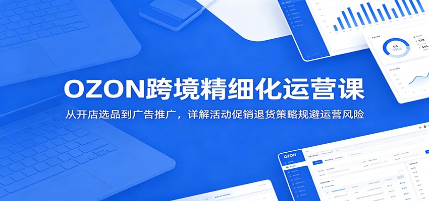 OZON跨境精细化运营课：从开店选品到广告推广，详解活动促销退货策略规避运营风险-洛柒笔记
