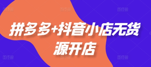 拼多多+抖音小店无货源开店，包括：选品、运营、基础、付费推广、爆款案例等(更新25年12月)-洛柒笔记