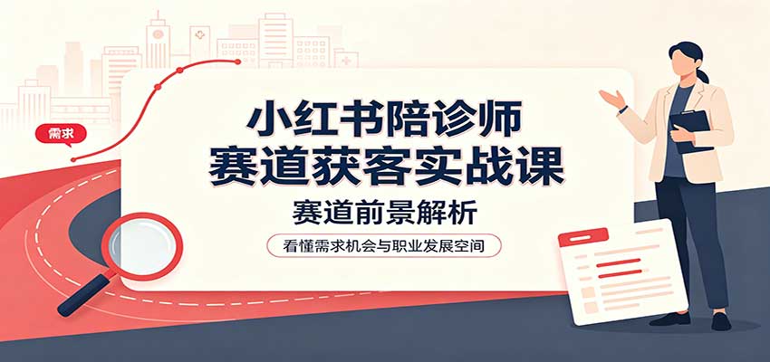 小红书陪诊师赛道获客实战课：赛道前景解析，账号运营，业务流程风控-洛柒笔记