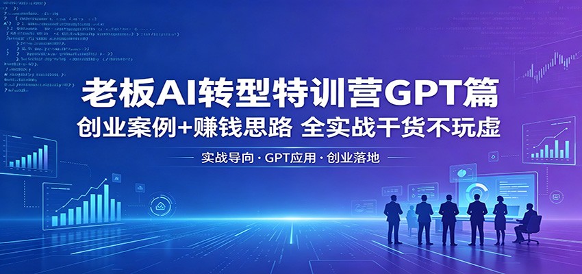 老板AI转型特训营GPT篇：创业案例+赚钱思路，全实战干货不玩虚-洛柒笔记