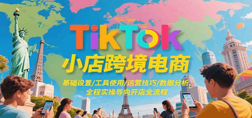 TikTok小店跨境电商，基础设置/工具使用/运营技巧/数据分析，全程实操导向开店全流程-洛柒笔记
