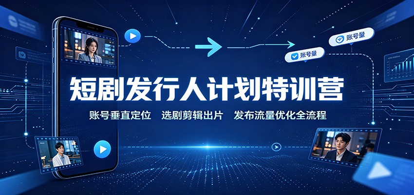 短剧发行人计划特训营：账号垂直定位，选剧剪辑出片，发布流量优化全流程-洛柒笔记