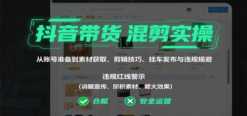 抖音带货混剪实操：从账号准备到素材获取，剪辑技巧、挂车发布与违规规避-洛柒笔记