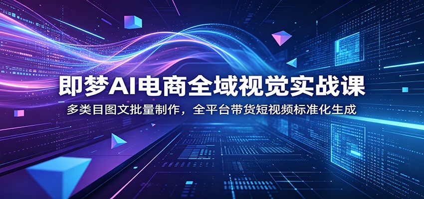 即梦AI电商全域视觉实战课：多类目图文批量制作，全平台带货短视频标准化生成-洛柒笔记