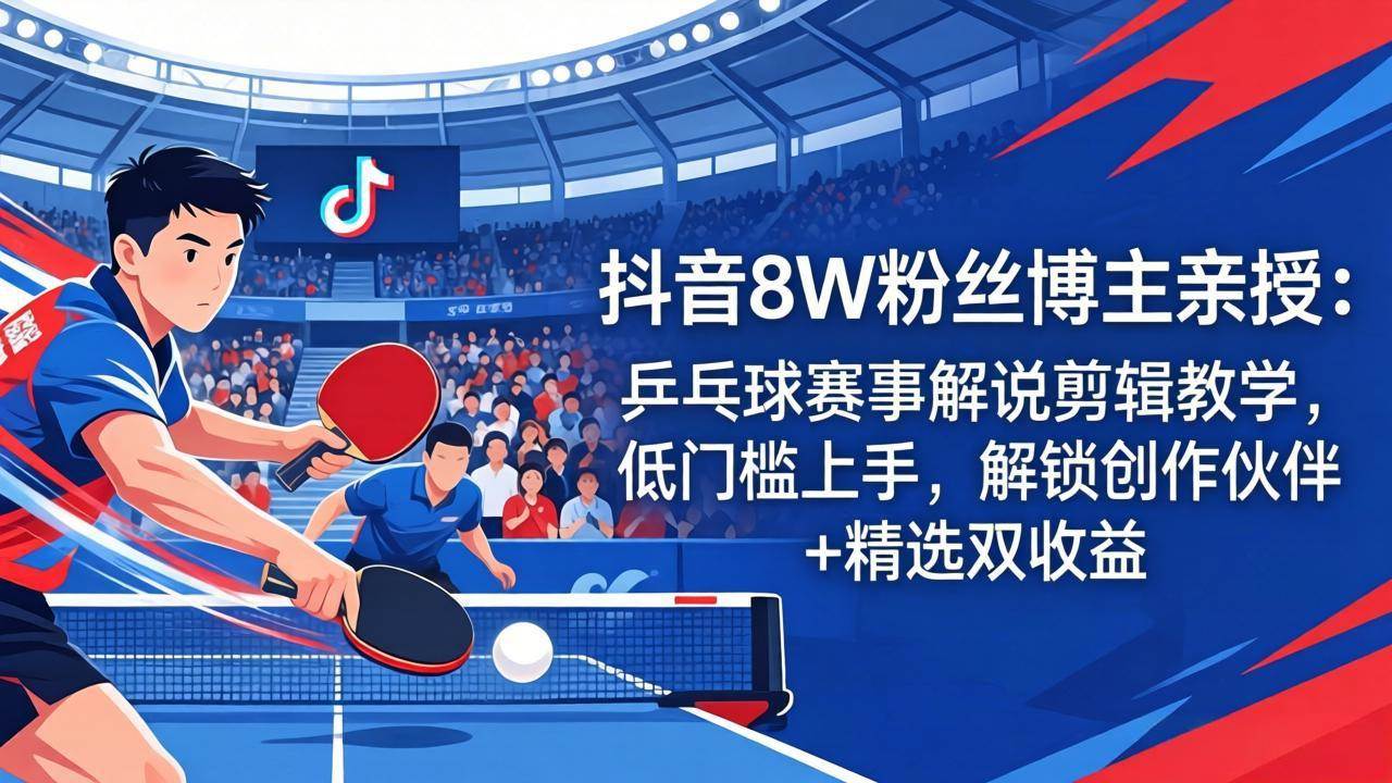 （18069期）抖音8W粉丝博主亲授：乒乓球赛事解说剪辑教学，低门槛上手，解锁创作伙伴+精选双收益-洛柒笔记