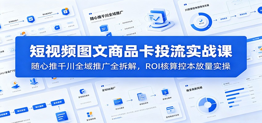 短视频图文商品卡投流实战课：随心推千川全域推广全拆解，ROI核算控本放量实操-洛柒笔记