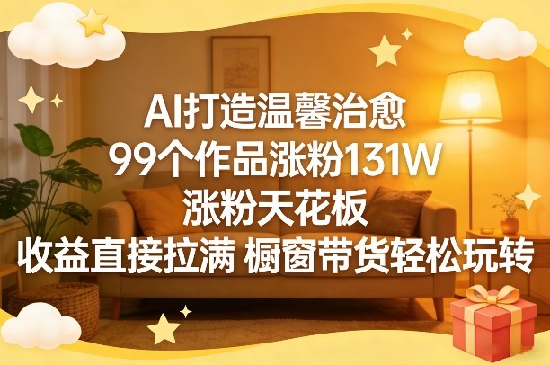 AI打造温馨治愈，99个作品涨粉131W，涨粉天花板，收益直接拉满，橱窗带货轻松玩转-洛柒笔记