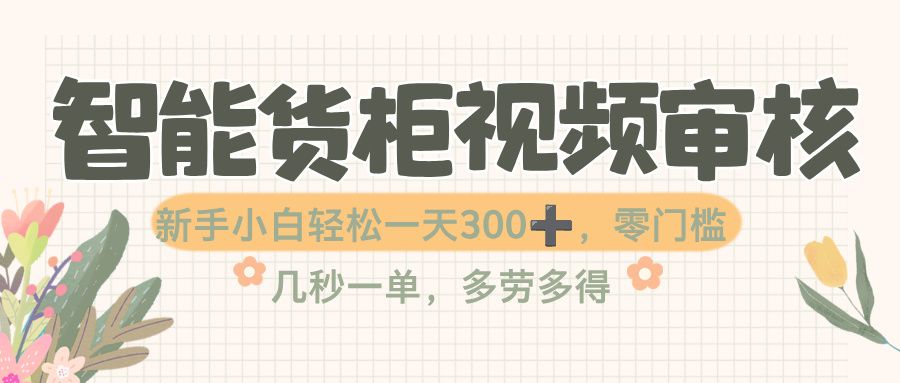 智能货柜视频审核，几秒一单，多劳多得，零门槛，新人小白一天轻松 300+-洛柒笔记