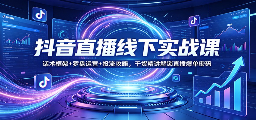 抖音直播线下实战课：话术框架+罗盘运营+投流攻略，干货精讲解锁直播爆单密码-洛柒笔记