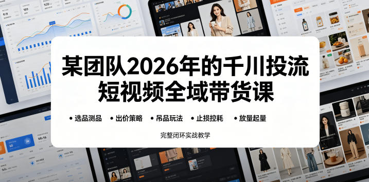 某团队2026年的千川投流短视频全域带货课，从选品测品、吊品玩法、止损控耗到放量起量，完整闭环实战教学-洛柒笔记