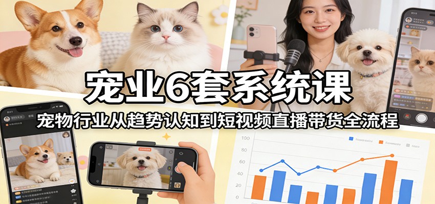 宠业6套系统课：宠物行业从趋势认知到短视频直播带货全流程-洛柒笔记