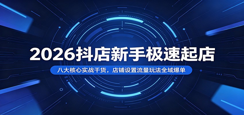 2026抖店新手极速起店：八大核心实战干货，店铺设置流量玩法全域爆单-洛柒笔记