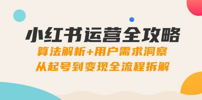 （14725期）小红书运营全攻略：算法解析+用户需求洞察，从起号到变现全流程拆解-洛柒笔记