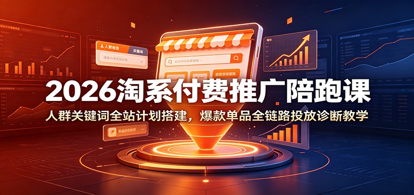 2026淘系付费推广陪跑课：人群关键词全站计划搭建，爆款单品全链路投放诊断教学-洛柒笔记
