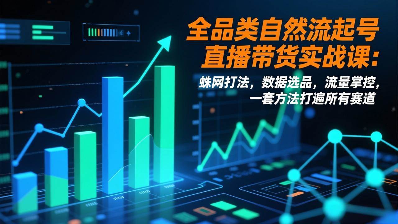 （17123期）全品类自然流起号直播带货实战课：蛛网打法，数据选品，流量掌控，一套方法打遍所有赛道-洛柒笔记