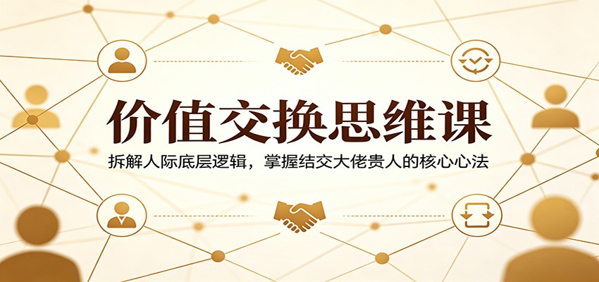 价值交换思维课：拆解人际底层逻辑，掌握结交大佬贵人的核心心法-洛柒笔记