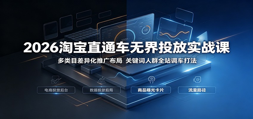 2026淘宝直通车无界投放实战课：多类目差异化推广布局，关键词人群全站调车打法-洛柒笔记