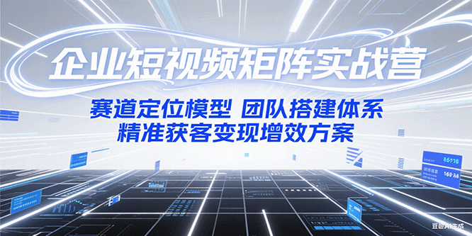 企业短视频矩阵实战营：赛道定位模型+团队搭建体系+精准获客变现增效方案-洛柒笔记