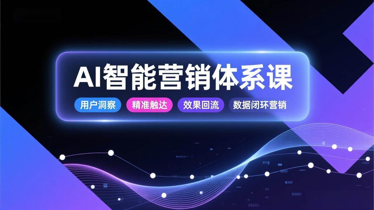 （17042期）AI智能营销体系课，从用户洞察、精准触达到效果回流的数据闭环营销，提升整体营销效率与转化率-洛柒笔记